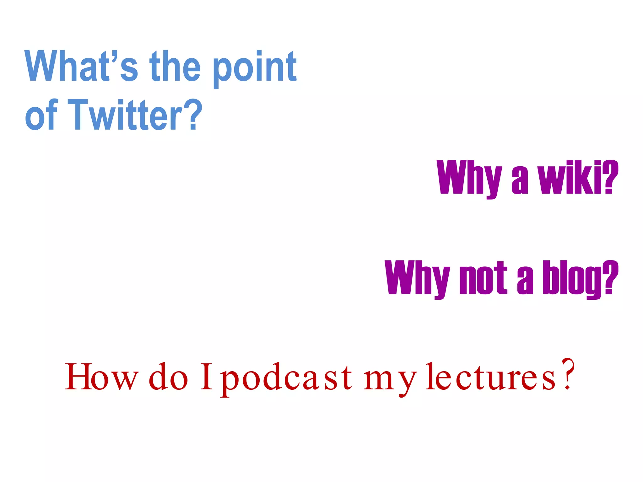 What’s the point  of Twitter? Why a wiki?   Why not a blog? How do I podcast my lectures? 