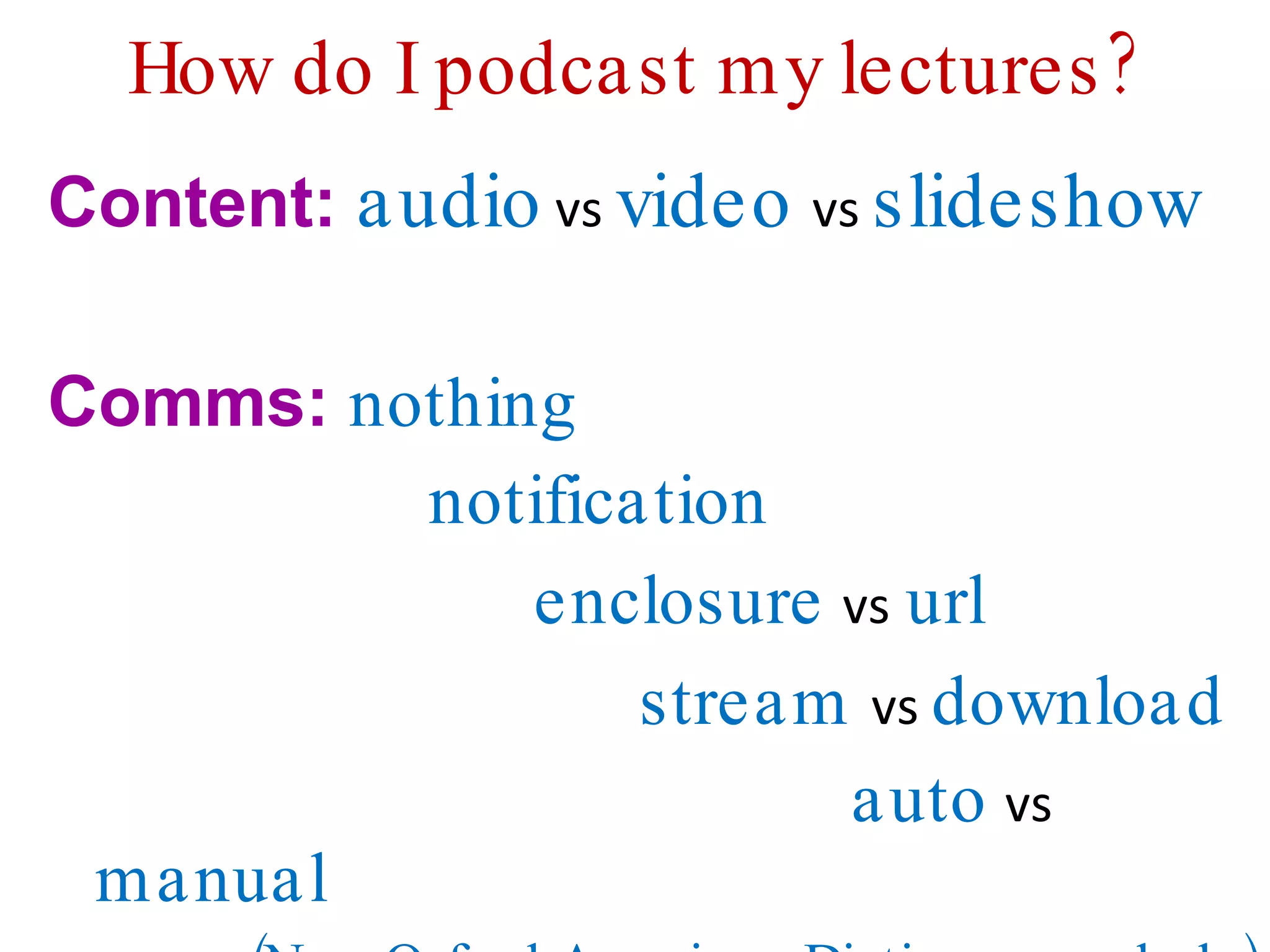 How do I podcast my lectures? Content:  audio  vs  video  vs  slideshow   Comms:  nothing notification   enclosure   vs   url    stream  vs  download   auto  vs  manual (New Oxford American Dictionary no help) 