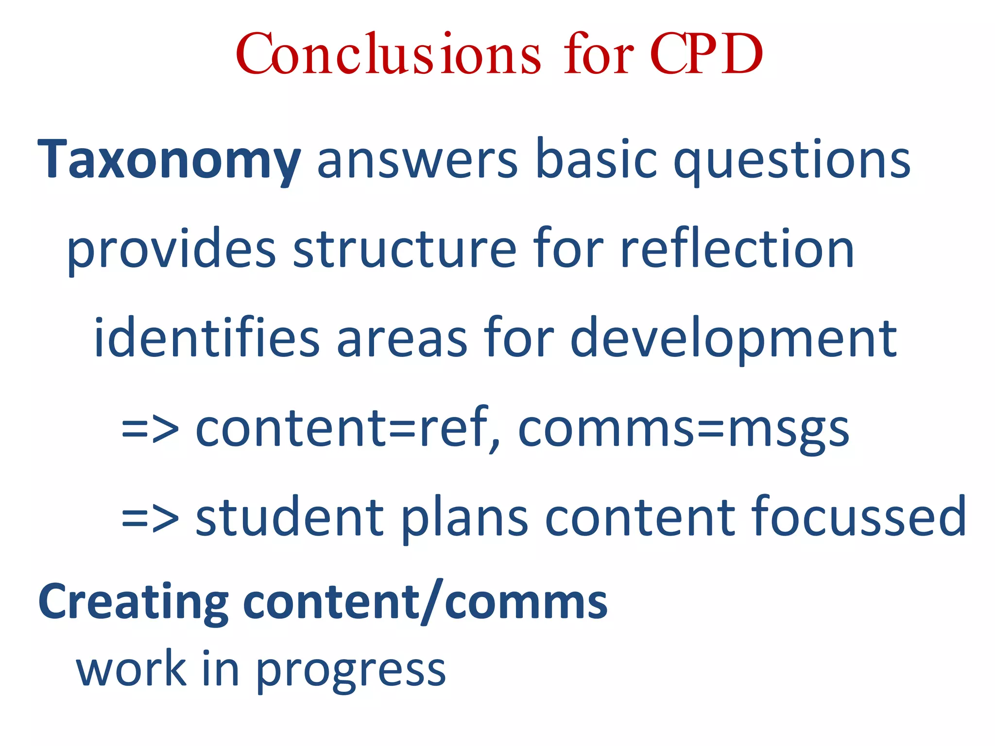 Conclusions for CPD Taxonomy  answers basic questions provides structure for reflection identifies areas for development => content=ref, comms=msgs => student plans content focussed Creating content/comms  work in progress 