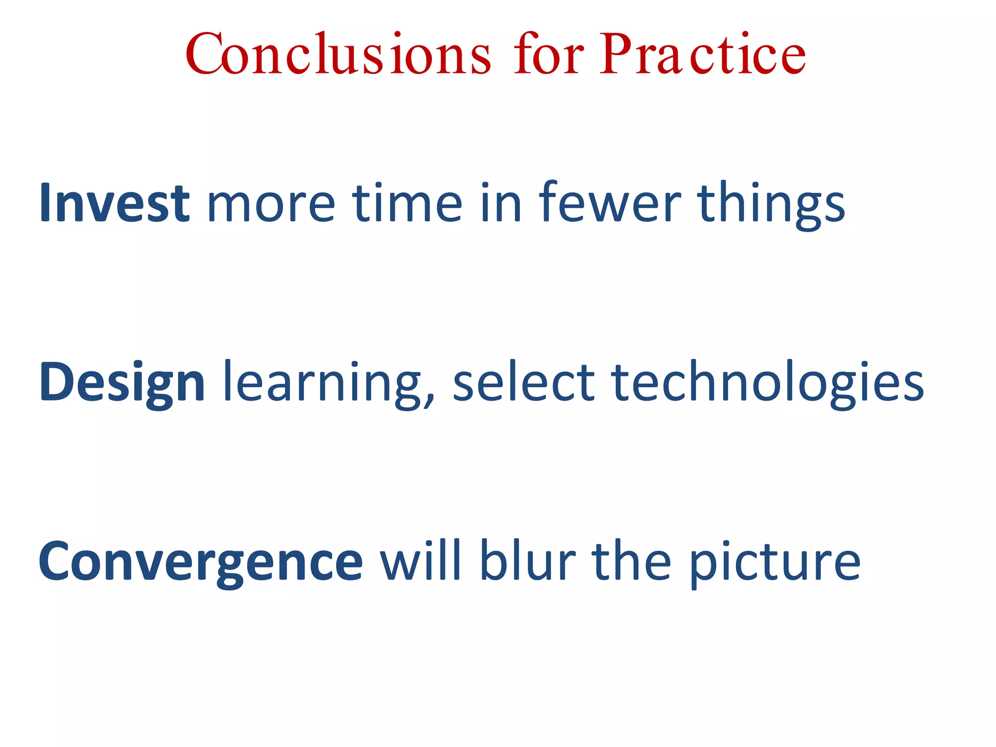 Conclusions for Practice Invest  more time in fewer things Design  learning, select technologies Convergence  will blur the picture 