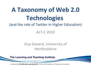 A Taxonomy of Web 2.0 Technologies  (and the role of Twitter in Higher Education) ALT-C 2010 Guy Saward, University of Hertfordshire 