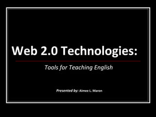 Web 2.0 Technologies:   Tools for Teaching English Presented by:  Aimee L. Maron 