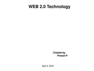 WEB 2.0 Technology Created by, Prasad P. April 6, 2010 