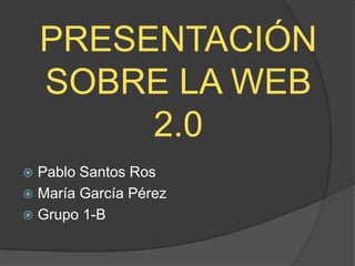 PRESENTACIÓN
    SOBRE LA WEB
         2.0
 Pablo Santos Ros
 María García Pérez
 Grupo 1-B
 