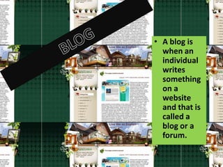 • A blog is
  when an
  individual
  writes
  something
  on a
  website
  and that is
  called a
  blog or a
  forum.
 
