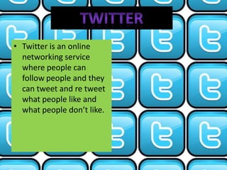 • Twitter is an online
  networking service
  where people can
  follow people and they
  can tweet and re tweet
  what people like and
  what people don’t like.
 
