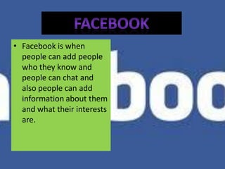 • Facebook is when
  people can add people
  who they know and
  people can chat and
  also people can add
  information about them
  and what their interests
  are.
 