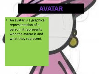 • An avatar is a graphical
  representation of a
  person; it represents
  who the avatar is and
  what they represent.
 
