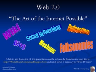 Web 2.0 “ The Art of the Internet Possible” A link to and discussion of  this presentation on the web can be found on my blog. Go to  http: WhiteHouseComputing.Blogspot.Com   and scroll down if necessary to “Web 2.0 Class”  Wiki Blog Social Networking Mashups Podcasting Folksonomies 