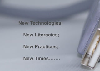 New Technologies;

 New Literacies;

 New Practices;

 New Times…….
 