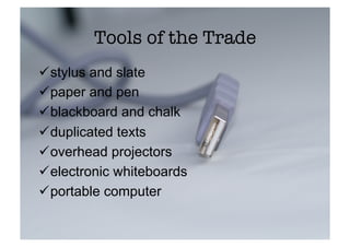 Tools of the Trade
 stylus and slate
 paper and pen
 blackboard and chalk
 duplicated texts
 overhead projectors
 electronic whiteboards
 portable computer
 