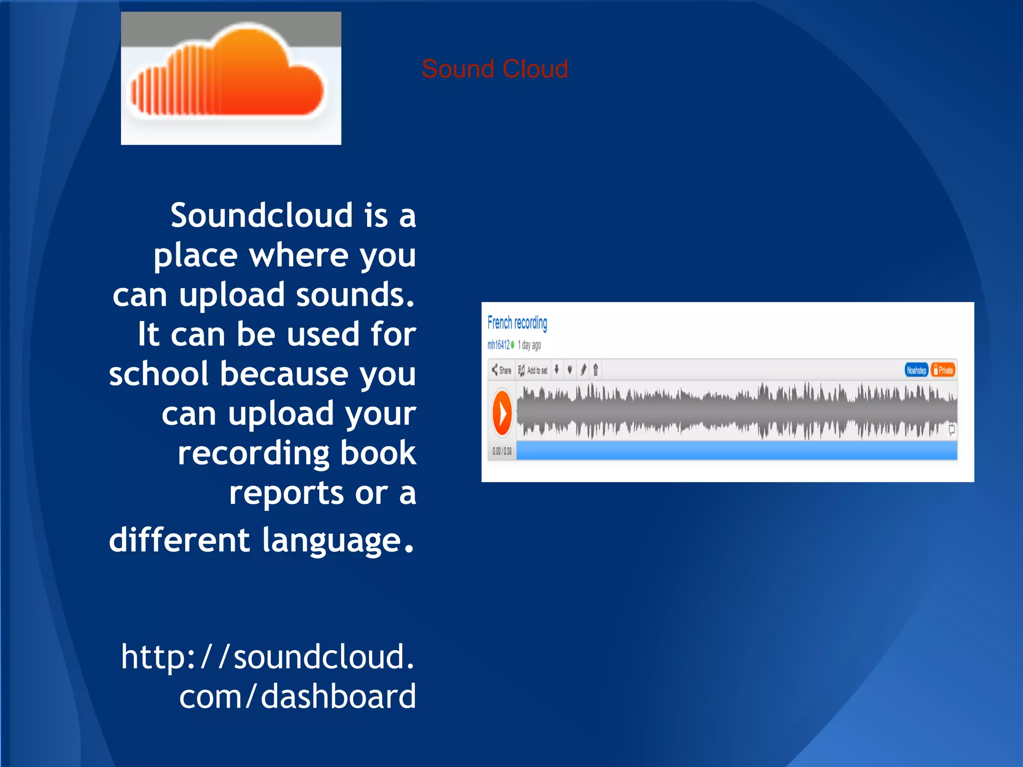 Sound Cloud




     Soundcloud is a
   place where you
can upload sounds.
  It can be used for
school because you
    can upload your
     recording book
        reports or a
different language.


http://soundcloud.
    com/dashboard
 