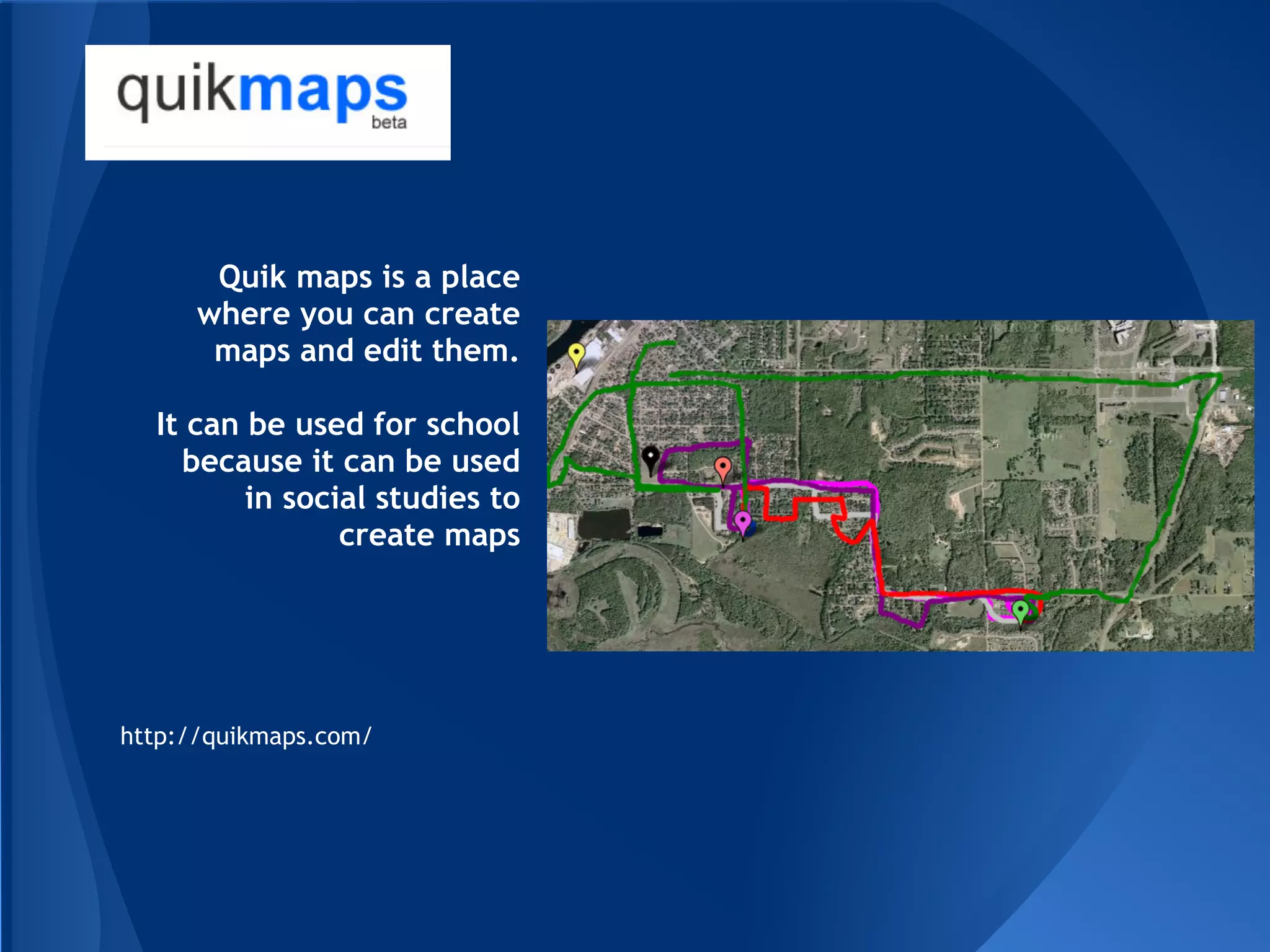Quik maps is a place
      where you can create
       maps and edit them.

  It can be used for school
    because it can be used
         in social studies to
                create maps




http://quikmaps.com/
 