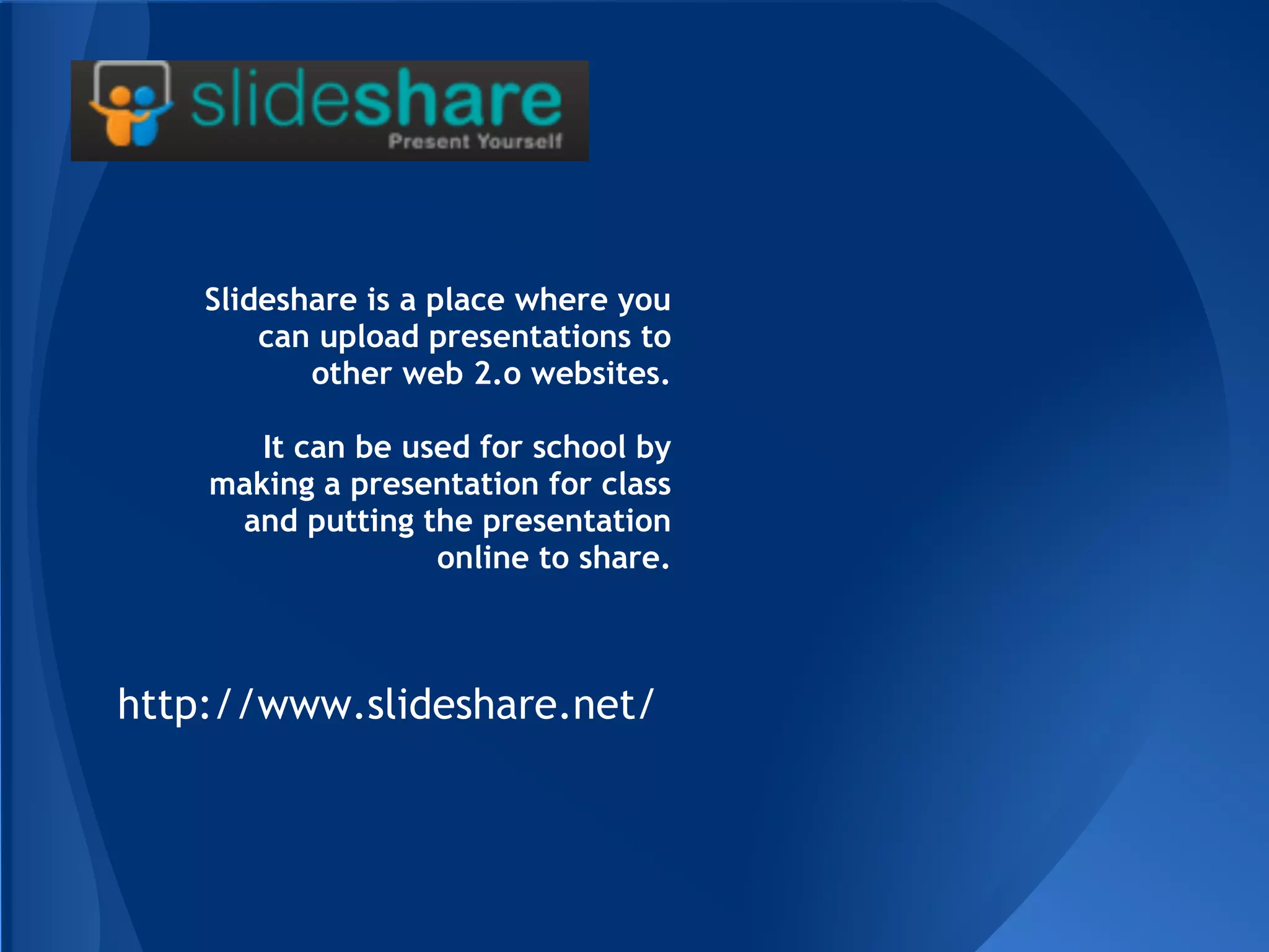 Slideshare is a place where you
        can upload presentations to
           other web 2.o websites.

       It can be used for school by
    making a presentation for class
     and putting the presentation
                   online to share.



http://www.slideshare.net/
 