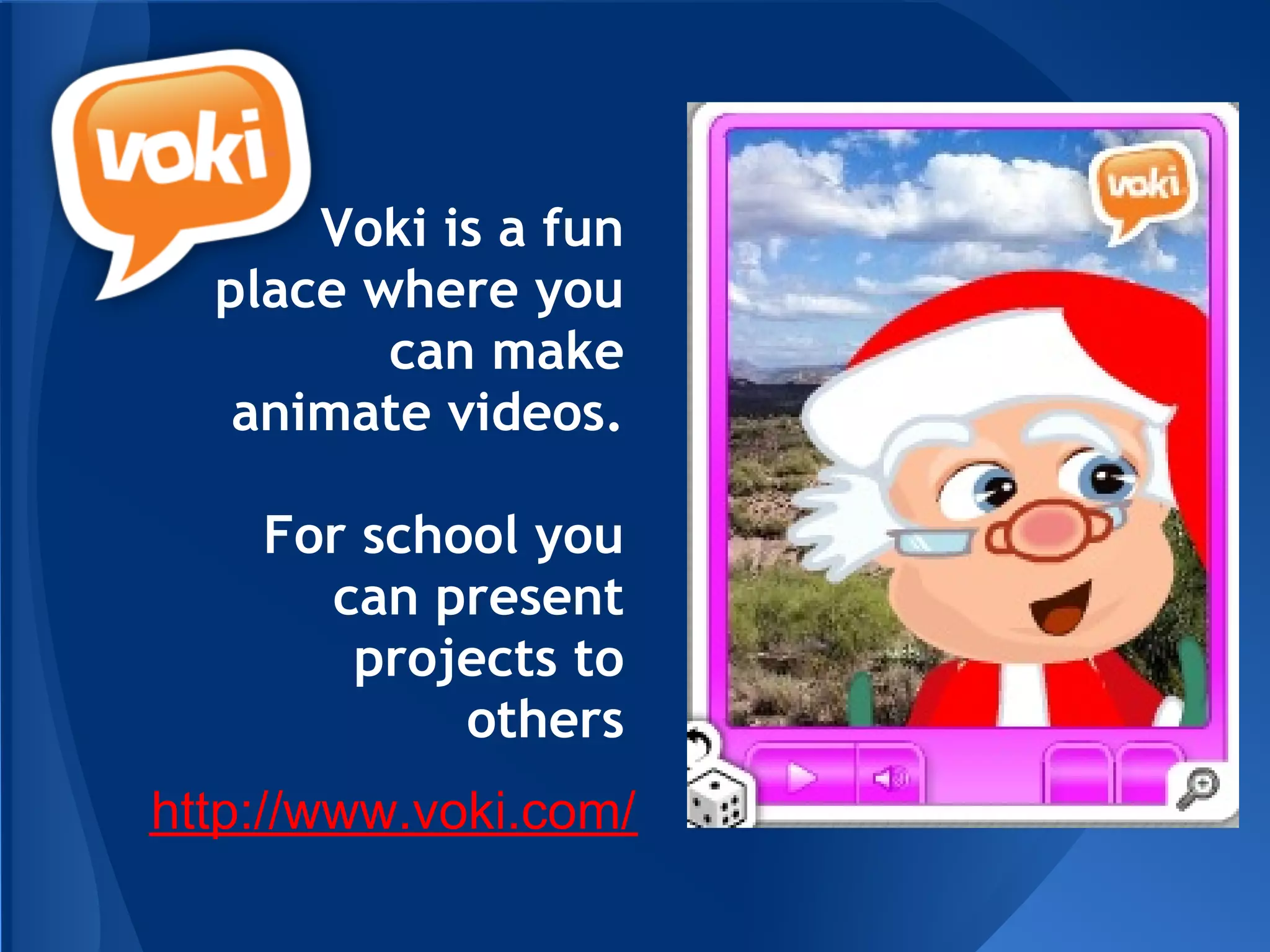 Voki is a fun
  place where you
         can make
   animate videos.

    For school you
      can present
       projects to
            others
http://www.voki.com/
 