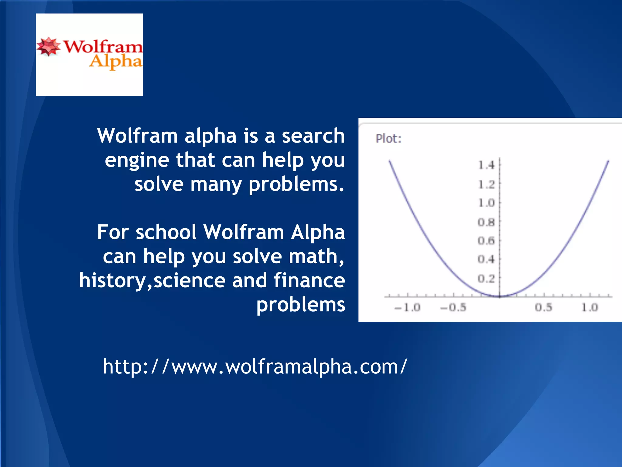 Wolfram alpha is a search
 engine that can help you
    solve many problems.

  For school Wolfram Alpha
   can help you solve math,
history,science and finance
                  problems

  http://www.wolframalpha.com/
 