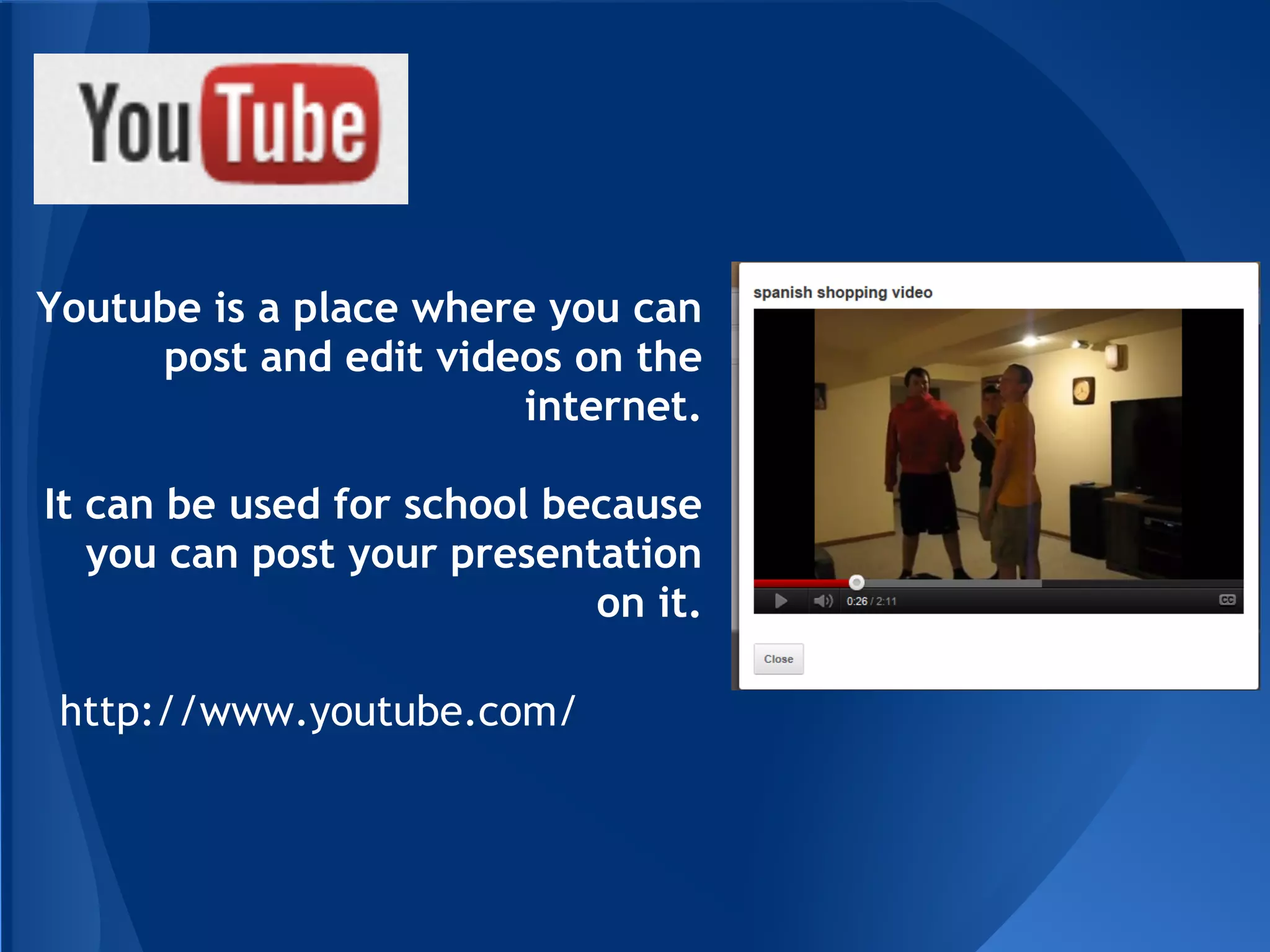 Youtube is a place where you can
     post and edit videos on the
                        internet.

It can be used for school because
   you can post your presentation
                            on it.

 http://www.youtube.com/
 