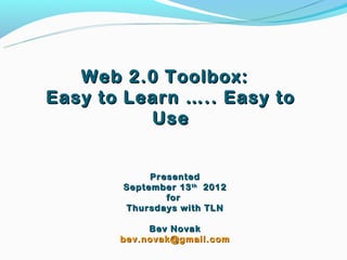 Web 2.0 Toolbox:
Easy to Learn ….. Easy to
          Use


            Presented
       September 13 th 2012
               for
       Thursdays with TLN

            Bev Novak
       bev.novak@gmail.com
 