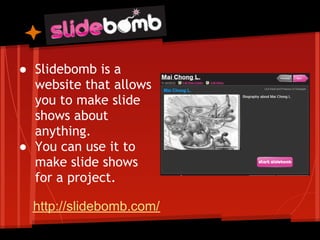● Slidebomb is a
  website that allows
  you to make slide
  shows about
  anything.
● You can use it to
  make slide shows
  for a project.

  http://slidebomb.com/
 