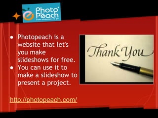 ● Photopeach is a
  website that let's
  you make
  slideshows for free.
● You can use it to
  make a slideshow to
  present a project.

http://photopeach.com/
 