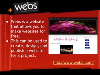 ● Webs is a website
  that allows you to
  make websites for
  free.
● This can be used to
  create, design, and
  publish a website
  for a project.
                        http://www.webs.com/
 