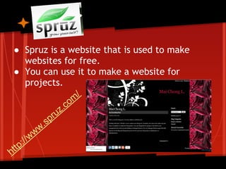 ● Spruz is a website that is used to make
       websites for free.
 ● You can use it to make a website for
       projects.
                             /
                           om
                        .c
                     uz
                  pr
             w .s
          ww
      ://
h ttp
 