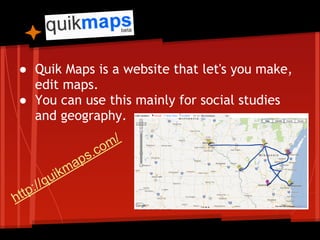 ● Quik Maps is a website that let's you make,
   edit maps.
 ● You can use this mainly for social studies
   and geography.

                        o m/
                   p s.c
           ik ma
     :/ /qu
h ttp
 