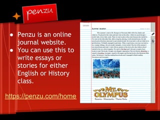 ● Penzu is an online
   journal website.
 ● You can use this to
   write essays or
   stories for either
   English or History
   class.

https://penzu.com/home
 