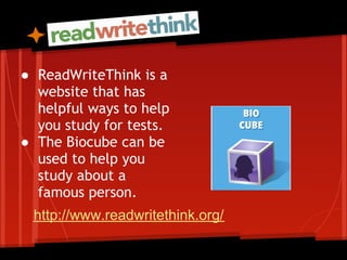 ● ReadWriteThink is a
  website that has
  helpful ways to help
  you study for tests.
● The Biocube can be
  used to help you
  study about a
  famous person.
 http://www.readwritethink.org/
 