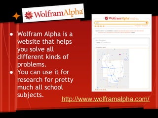 ● Wolfram Alpha is a
  website that helps
  you solve all
  different kinds of
  problems.
● You can use it for
  research for pretty
  much all school
  subjects.
                 http://www.wolframalpha.com/
 