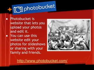 ● Photobucket is
  website that lets you
  upload your photos
  and edit it.
● You can use this
  website edit your
  photos for slideshows
  or sharing with your
  family and friends.

      http://www.photobucket.com/
 