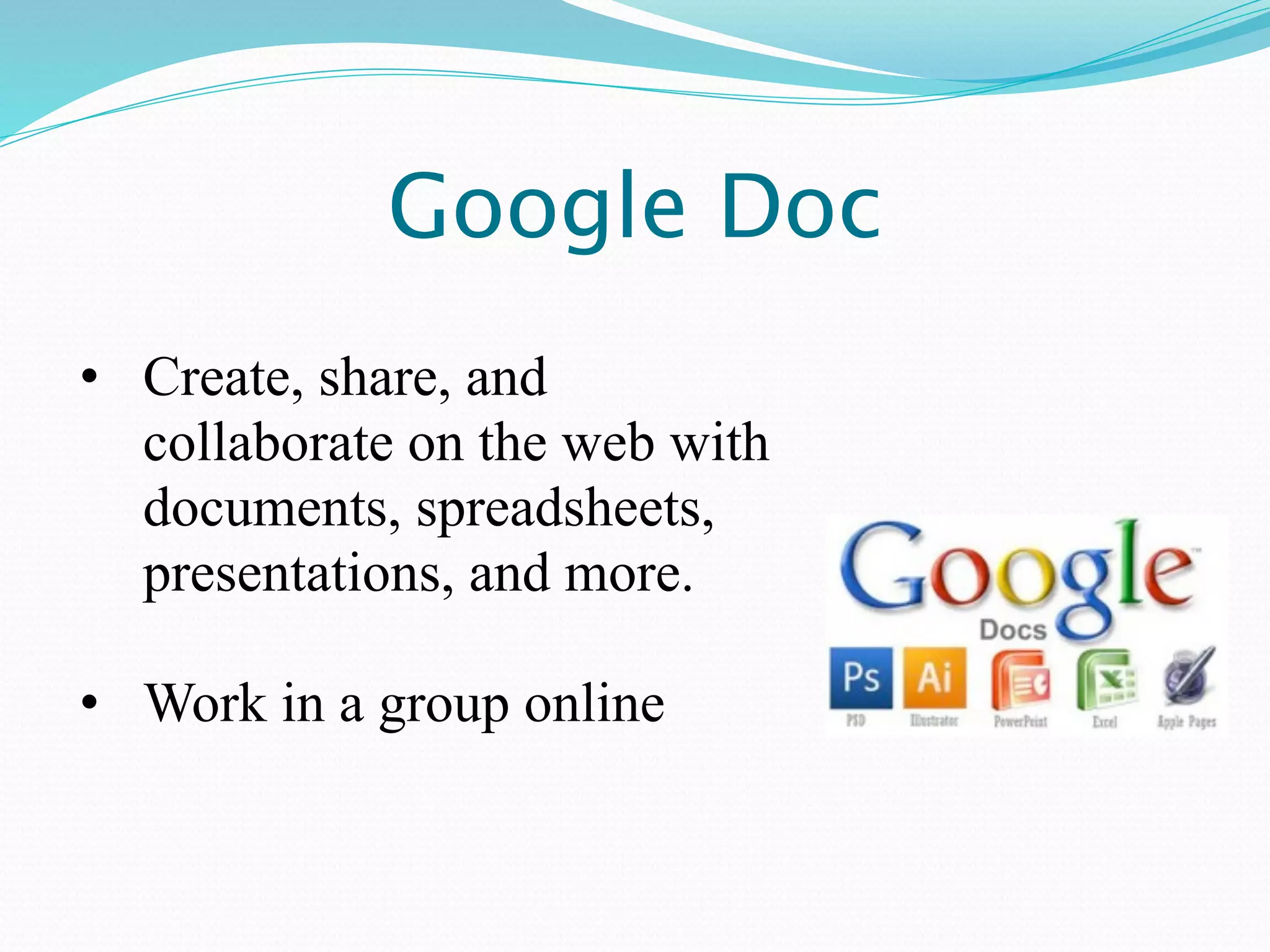 Google Doc
• Create, share, and
  collaborate on the web with
  documents, spreadsheets,
  presentations, and more.

• Work in a group online
 