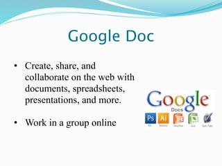 Google Doc
• Create, share, and
  collaborate on the web with
  documents, spreadsheets,
  presentations, and more.

• Work in a group online
 