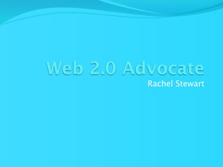 Web 2.0 Advocate
          Rachel Stewart
 