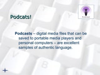Podcats ! Podcasts  – digital media files that can be saved to portable media players and personal computers – are excellent samples of authentic language.   
