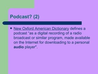 Podcast?  (2)  New Oxford American Dictionary  defines a podcast “as a digital recording of a radio broadcast or similar program, made available on the Internet for downloading to a personal  audio  player".  