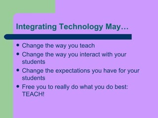 Integrating Technology May… Change the way you teach Change the way you interact with your students Change the expectations you have for your students Free you to really do what you do best:  TEACH! 