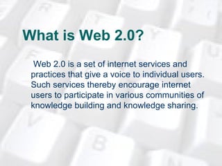 What is Web 2.0?   Web 2.0 is a set of internet services and practices that give a voice to individual users. Such services thereby encourage internet users to participate in various communities of knowledge building and knowledge sharing. 