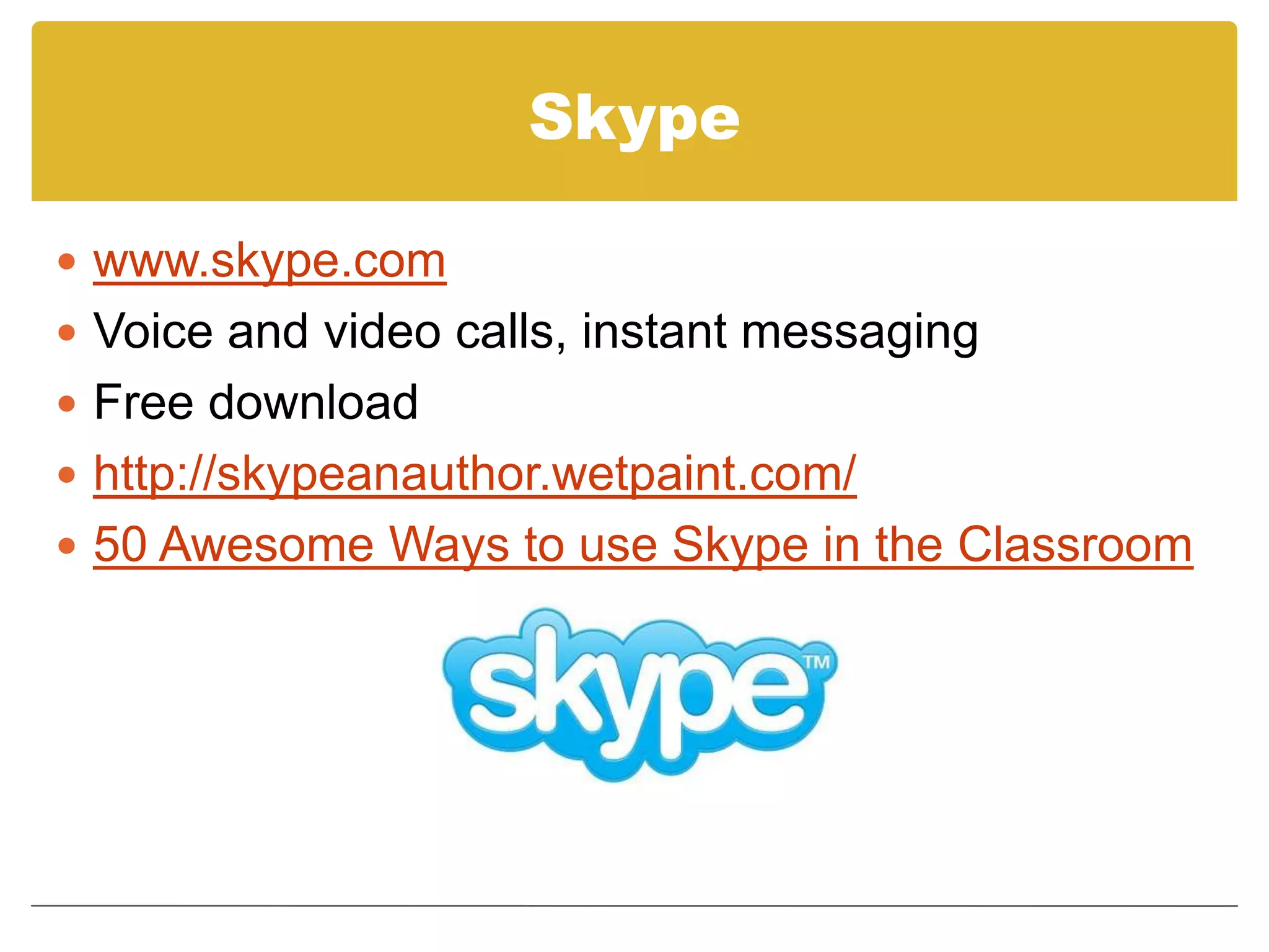 Skypewww.skype.comVoice and video calls, instant messagingFree downloadhttp://skypeanauthor.wetpaint.com/50 Awesome Ways to use Skype in the Classroom