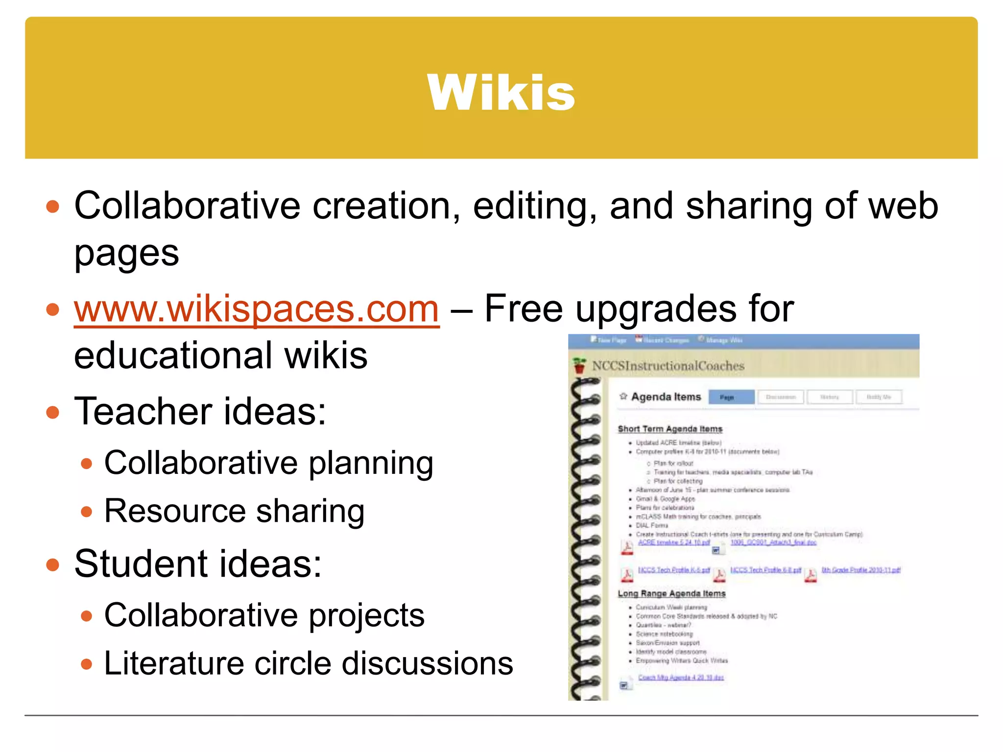 WikisCollaborative creation, editing, and sharing of web pageswww.wikispaces.com – Free upgrades for educational wikisTeacher ideas: Collaborative planningResource sharingStudent ideas:Collaborative projectsLiterature circle discussions