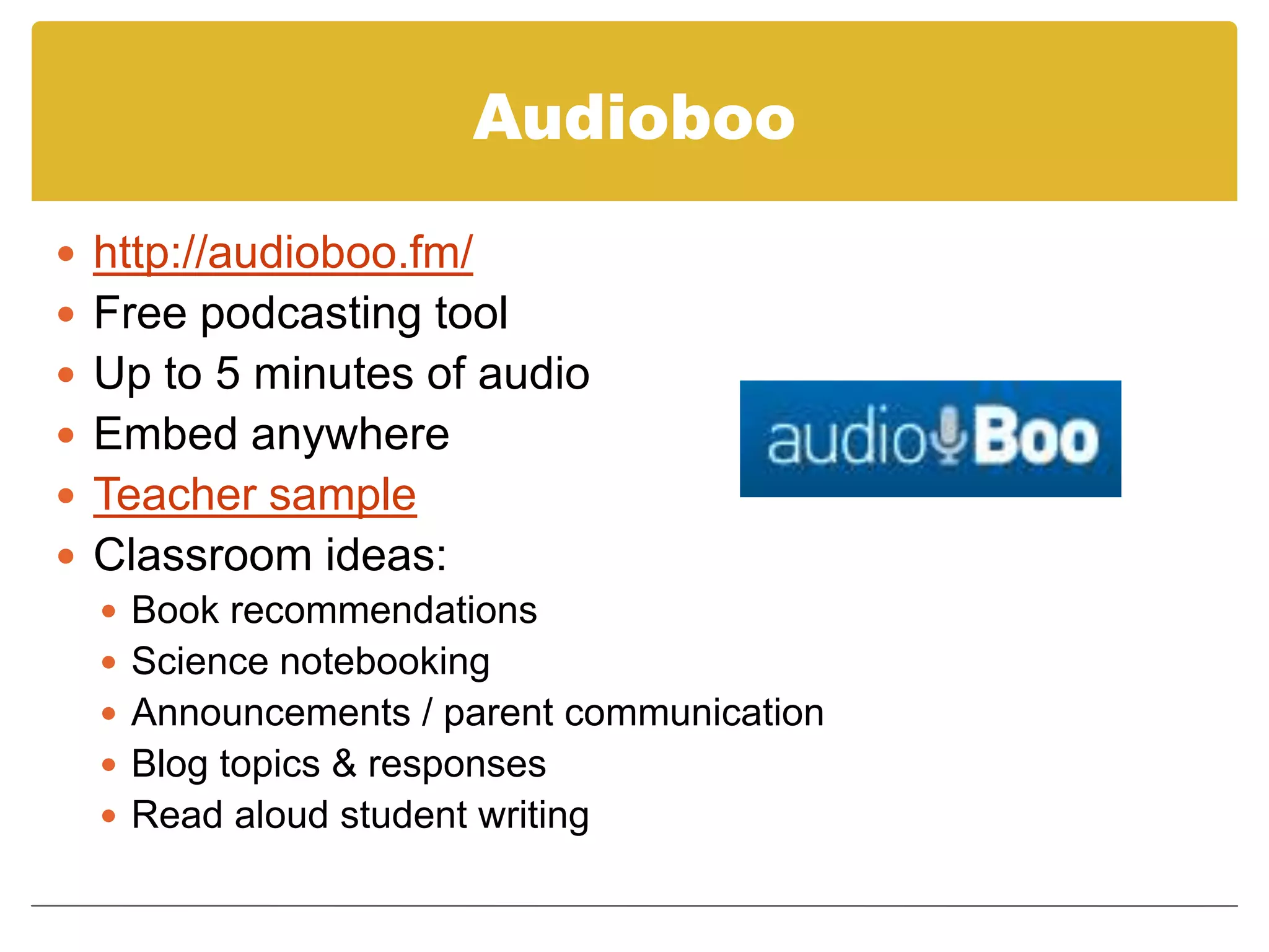 Audioboohttp://audioboo.fm/Free podcasting toolUp to 5 minutes of audioEmbed anywhereTeacher sampleClassroom ideas:Book recommendationsScience notebookingAnnouncements / parent communicationBlog topics & responsesRead aloud student writing