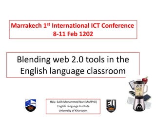 Marrakech 1st International ICT Conference
               8-11 Feb 1202


  Blending web 2.0 tools in the
   English language classroom


             Hala Salih Mohammed Nur (MA/PhD)
                  English Language Institute
                   University of Khartoum
 