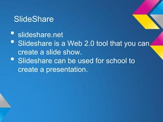 SlideShare
• slideshare.net
• Slideshare is a Web 2.0 tool that you can
  create a slide show.
• Slideshare can be used for school to
  create a presentation.
 