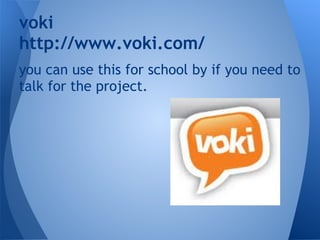 voki
http://www.voki.com/
you can use this for school by if you need to
talk for the project.