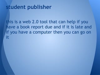 student publisher
this is a web 2.0 tool that can help if you
have a book report due and if it is late and
if you have a computer then you can go on
it