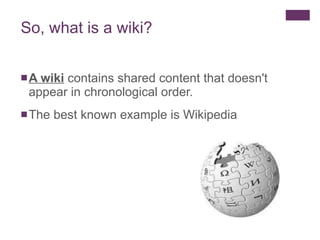 So, what is a wiki? A wiki  contains shared content that doesn't appear in chronological order.  The best known example is Wikipedia 