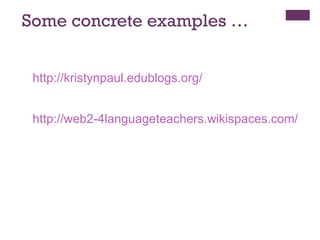 Some concrete examples … http://kristynpaul.edublogs.org/ http://web2-4languageteachers.wikispaces.com/ 