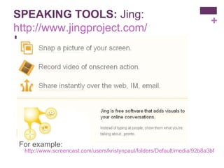 SPEAKING TOOLS:  Jing: http://www.jingproject.com/ For example:  http://www.screencast.com/users/kristynpaul/folders/Default/media/92b8a3bf-0889-40e7-b33a-96ffd6c175f7 