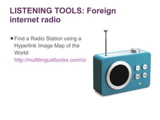LISTENING TOOLS: Foreign internet radio Find a Radio Station using a Hyperlink Image Map of the World:  http://multilingualbooks.com/online-radio.html 