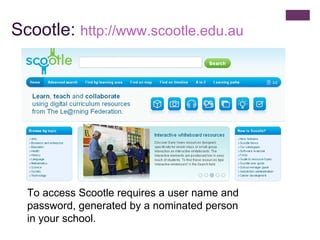 Scootle:  http:// www.scootle.edu.au To access Scootle requires a user name and password, generated by a nominated person in your school. 